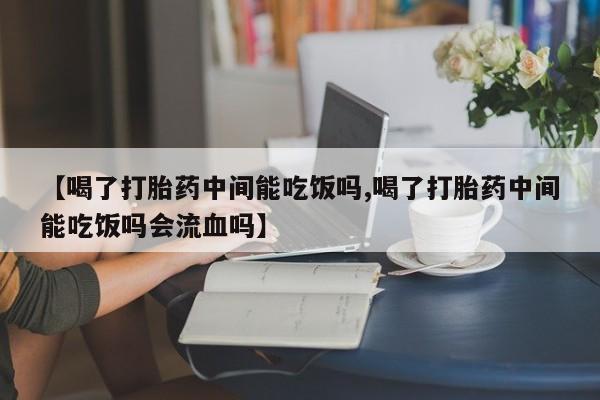 打胎药专门卖店米非司酮片哪个网站【喝了打胎药中间能吃饭吗,喝了打胎药中间能吃饭吗会流血吗】
