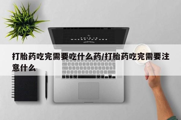打胎药专门卖店米非司酮片哪个网站打胎药吃完需要吃什么药/打胎药吃完需要注意什么