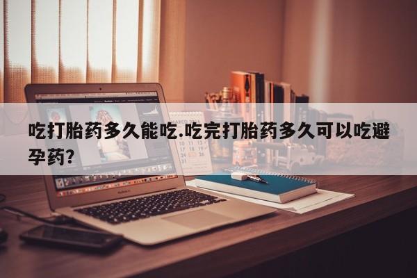 打胎药专门卖店米非司酮片哪个网站吃打胎药多久能吃.吃完打胎药多久可以吃避孕药？