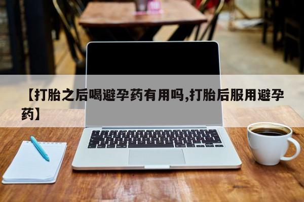 打胎药专门卖店米非司酮片哪个网站【打胎之后喝避孕药有用吗,打胎后服用避孕药】
