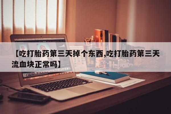 打胎药专门卖店米非司酮片哪个网站【吃打胎药第三天掉个东西,吃打胎药第三天流血块正常吗】