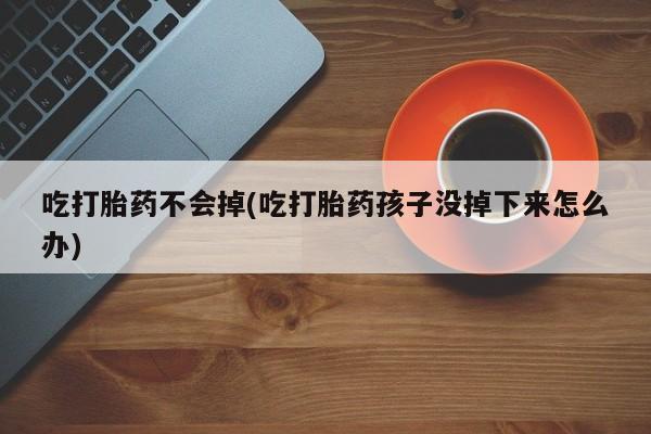打胎药专门卖店米非司酮片哪个网站吃打胎药不会掉(吃打胎药孩子没掉下来怎么办)