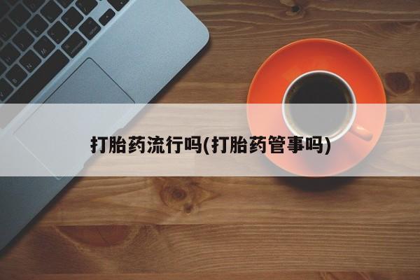 打胎药专门卖店米非司酮片哪个网站打胎药流行吗(打胎药管事吗)