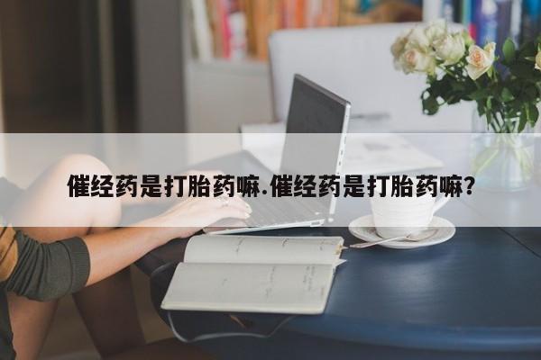 打胎药专门卖店米非司酮片哪个网站催经药是打胎药嘛.催经药是打胎药嘛？