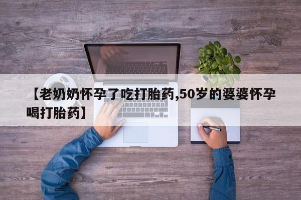 打胎药专门卖店米非司酮片哪个网站【老奶奶怀孕了吃打胎药,50岁的婆婆怀孕喝打胎药】