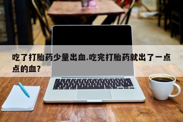 打胎药专门卖店米非司酮片哪个网站吃了打胎药少量出血.吃完打胎药就出了一点点的血？