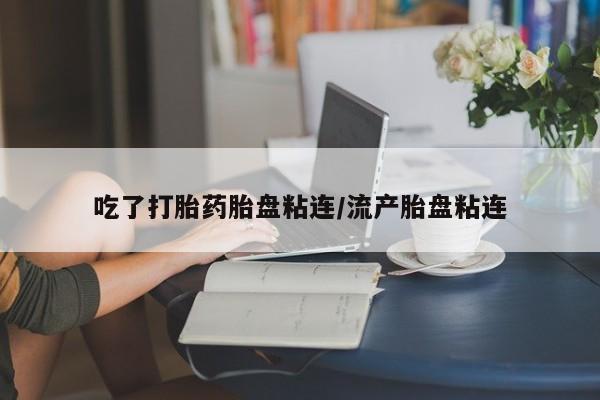 打胎药专门卖店米非司酮片哪个网站吃了打胎药胎盘粘连/流产胎盘粘连