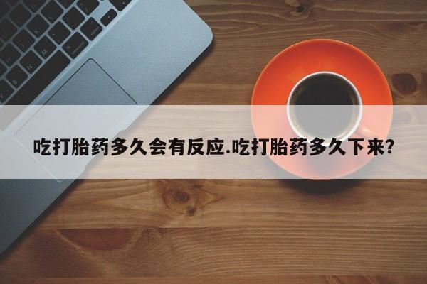 打胎药专门卖店米非司酮片哪个网站吃打胎药多久会有反应.吃打胎药多久下来？