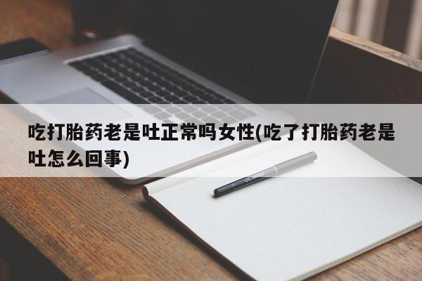 打胎药专门卖店米非司酮片哪个网站吃打胎药老是吐正常吗女性(吃了打胎药老是吐怎么回事)