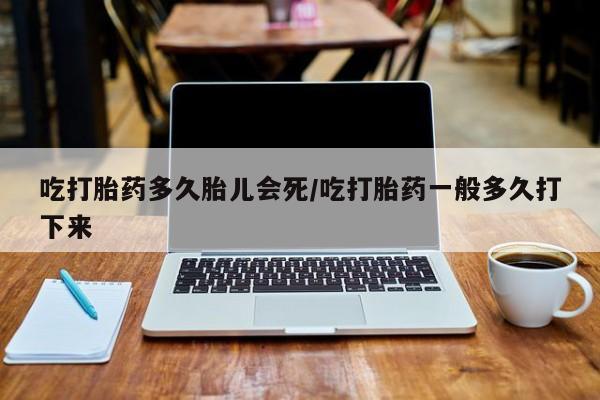 打胎药专门卖店米非司酮片哪个网站吃打胎药多久胎儿会死/吃打胎药一般多久打下来