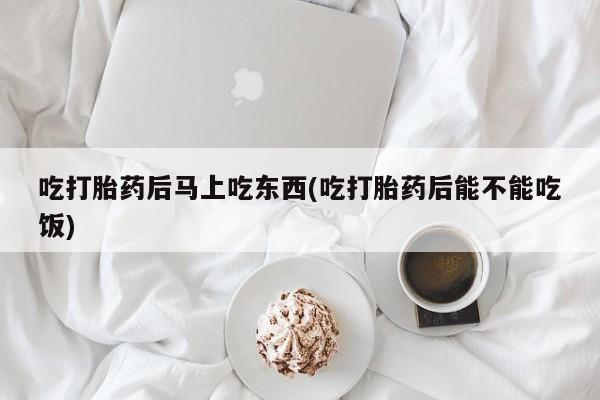 打胎药专门卖店米非司酮片哪个网站吃打胎药后马上吃东西(吃打胎药后能不能吃饭)