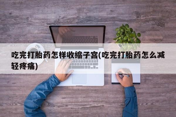 打胎药专门卖店米非司酮片哪个网站吃完打胎药怎样收缩子宫(吃完打胎药怎么减轻疼痛)