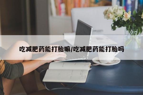 打胎药专门卖店米非司酮片哪个网站吃减肥药能打胎嘛/吃减肥药能打胎吗