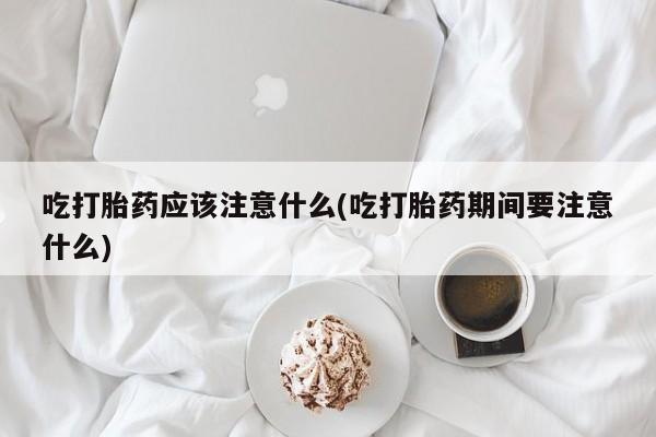 打胎药专门卖店米非司酮片哪个网站吃打胎药应该注意什么(吃打胎药期间要注意什么)