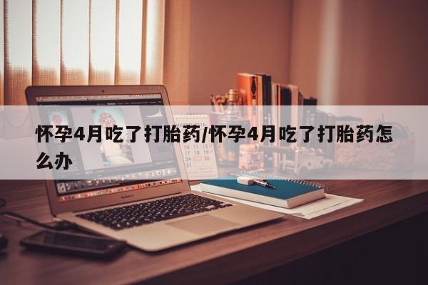 打胎药专门卖店米非司酮片哪个网站怀孕4月吃了打胎药/怀孕4月吃了打胎药怎么办