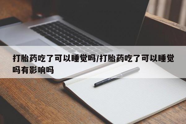 打胎药专门卖店米非司酮片哪个网站打胎药吃了可以睡觉吗/打胎药吃了可以睡觉吗有影响吗
