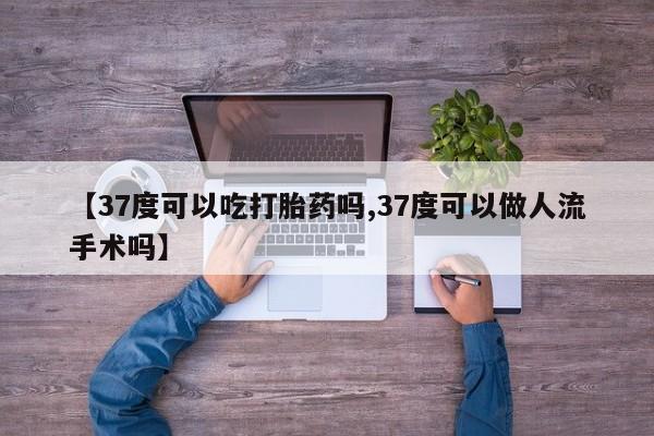 打胎药专门卖店米非司酮片哪个网站【37度可以吃打胎药吗,37度可以做人流手术吗】