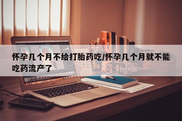 打胎药专门卖店米非司酮片哪个网站怀孕几个月不给打胎药吃/怀孕几个月就不能吃药流产了
