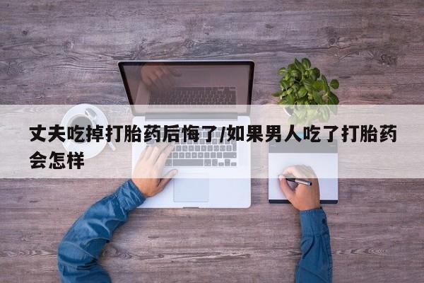 打胎药专门卖店米非司酮片哪个网站丈夫吃掉打胎药后悔了/如果男人吃了打胎药会怎样