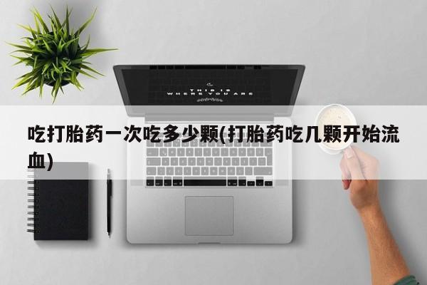 打胎药专门卖店米非司酮片哪个网站吃打胎药一次吃多少颗(打胎药吃几颗开始流血)