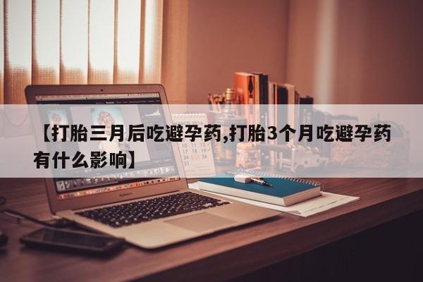 打胎药专门卖店米非司酮片哪个网站【打胎三月后吃避孕药,打胎3个月吃避孕药有什么影响】