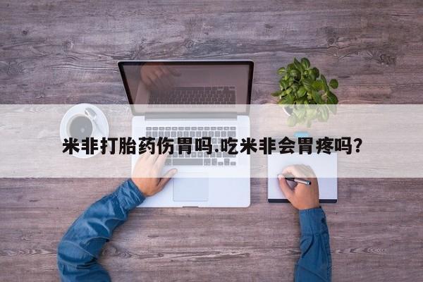 打胎药专门卖店米非司酮片哪个网站米非打胎药伤胃吗.吃米非会胃疼吗？