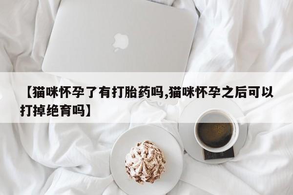 打胎药专门卖店米非司酮片哪个网站【猫咪怀孕了有打胎药吗,猫咪怀孕之后可以打掉绝育吗】
