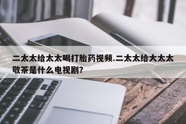 打胎药专门卖店米非司酮片哪个网站二太太给太太喝打胎药视频.二太太给大太太敬茶是什么电视剧？