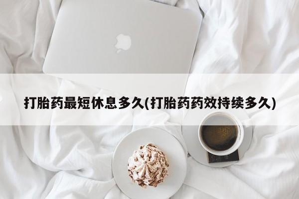 打胎药专门卖店米非司酮片哪个网站打胎药最短休息多久(打胎药药效持续多久)