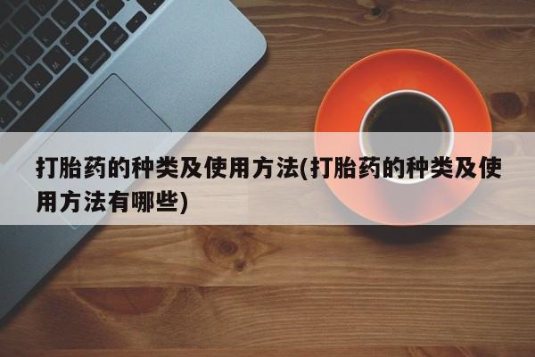 打胎药专门卖店米非司酮片哪个网站打胎药的种类及使用方法(打胎药的种类及使用方法有哪些)