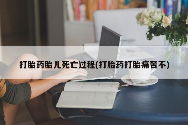 打胎药专门卖店米非司酮片哪个网站打胎药胎儿死亡过程(打胎药打胎痛苦不)