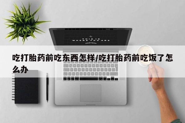 打胎药专门卖店米非司酮片哪个网站吃打胎药前吃东西怎样/吃打胎药前吃饭了怎么办