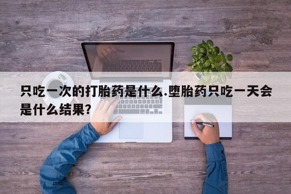 打胎药专门卖店米非司酮片哪个网站只吃一次的打胎药是什么.堕胎药只吃一天会是什么结果？
