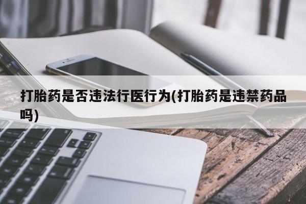 打胎药专门卖店米非司酮片哪个网站打胎药是否违法行医行为(打胎药是违禁药品吗)