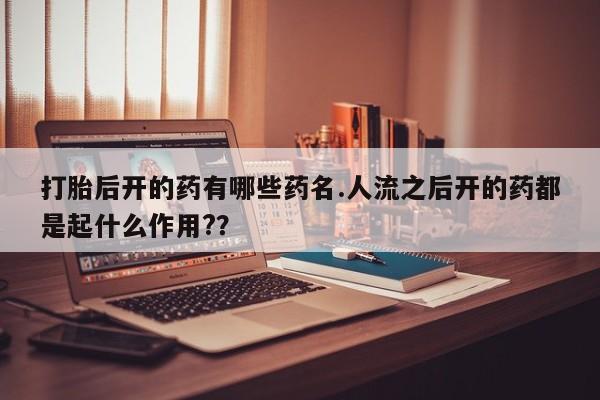 打胎药专门卖店米非司酮片哪个网站打胎后开的药有哪些药名.人流之后开的药都是起什么作用?？