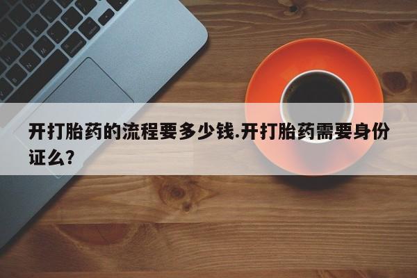 打胎药专门卖店米非司酮片哪个网站开打胎药的流程要多少钱.开打胎药需要身份证么？