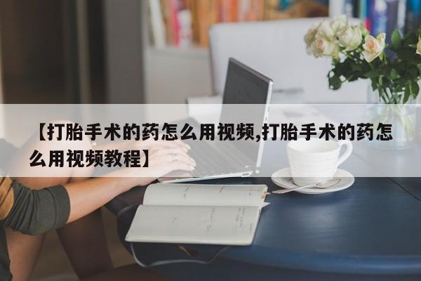 打胎药专门卖店米非司酮片哪个网站【打胎手术的药怎么用视频,打胎手术的药怎么用视频教程】