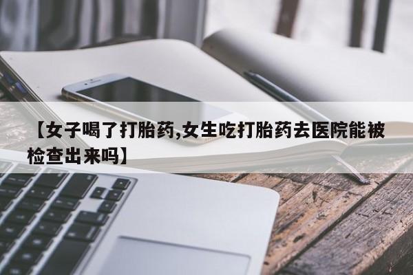 打胎药专门卖店米非司酮片哪个网站【女子喝了打胎药,女生吃打胎药去医院能被检查出来吗】