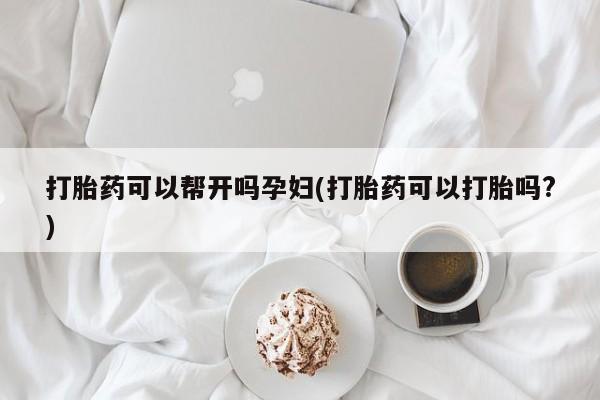 打胎药专门卖店米非司酮片哪个网站打胎药可以帮开吗孕妇(打胎药可以打胎吗?)
