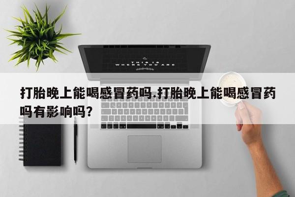 打胎药专门卖店米非司酮片哪个网站打胎晚上能喝感冒药吗.打胎晚上能喝感冒药吗有影响吗？
