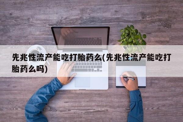 打胎药专门卖店米非司酮片哪个网站先兆性流产能吃打胎药么(先兆性流产能吃打胎药么吗)