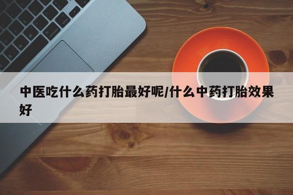 打胎药专门卖店米非司酮片哪个网站中医吃什么药打胎最好呢/什么中药打胎效果好