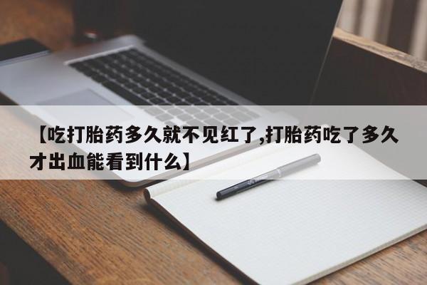 打胎药专门卖店米非司酮片哪个网站【吃打胎药多久就不见红了,打胎药吃了多久才出血能看到什么】