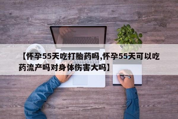 打胎药专门卖店米非司酮片哪个网站【怀孕55天吃打胎药吗,怀孕55天可以吃药流产吗对身体伤害大吗】