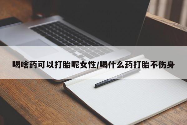 打胎药专门卖店米非司酮片哪个网站喝啥药可以打胎呢女性/喝什么药打胎不伤身