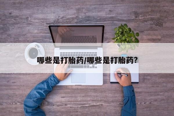 打胎药专门卖店米非司酮片哪个网站哪些是打胎药/哪些是打胎药?