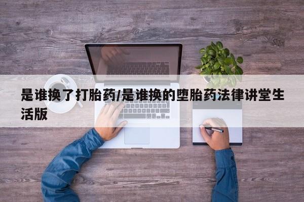 打胎药专门卖店米非司酮片哪个网站是谁换了打胎药/是谁换的堕胎药法律讲堂生活版