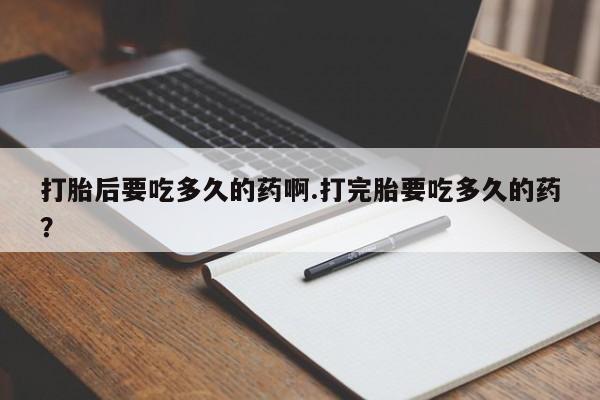 打胎药专门卖店米非司酮片哪个网站打胎后要吃多久的药啊.打完胎要吃多久的药？