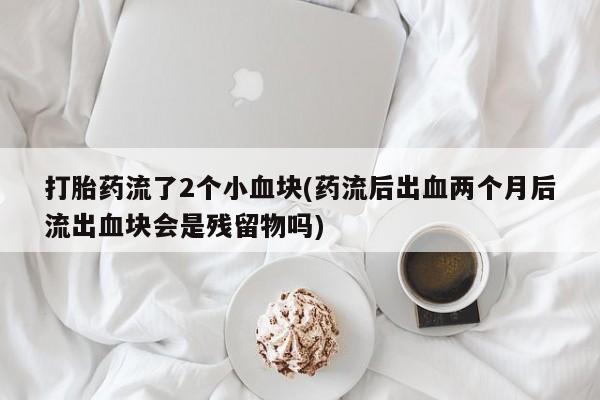 打胎药专门卖店米非司酮片哪个网站打胎药流了2个小血块(药流后出血两个月后流出血块会是残留物吗)