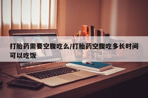 打胎药专门卖店米非司酮片哪个网站打胎药需要空腹吃么/打胎药空腹吃多长时间可以吃饭